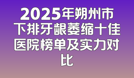 2025年朔州市下排牙龈萎缩十佳医院榜单及实力对比