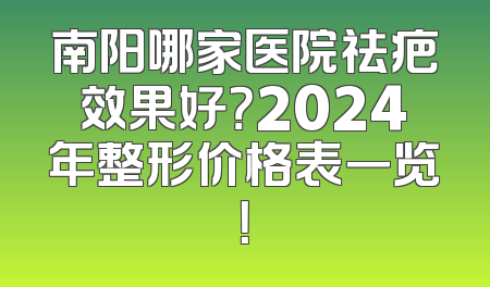 南阳哪家医院祛疤效果好？2024年整形价格表一览！