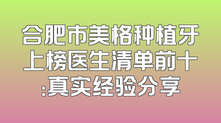 合肥市美格种植牙上榜医生清单前十：真实经验分享
