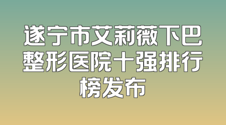 遂宁市艾莉薇下巴整形医院十强排行榜发布