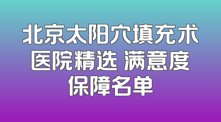 北京太阳穴填充术医院精选 满意度保障名单