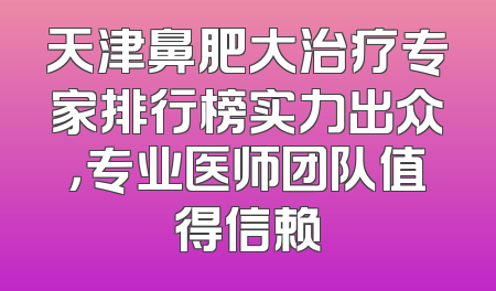 天津鼻肥大治疗专家排行榜实力出众，专业医师团队值得信赖