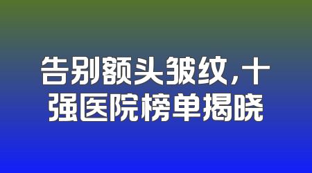 告别额头皱纹，十强医院榜单揭晓