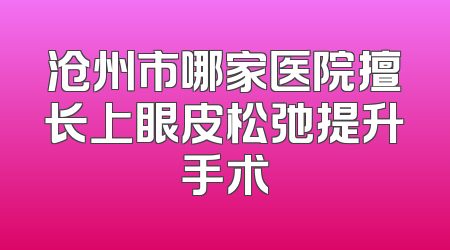 沧州市哪家医院擅长上眼皮松弛提升手术