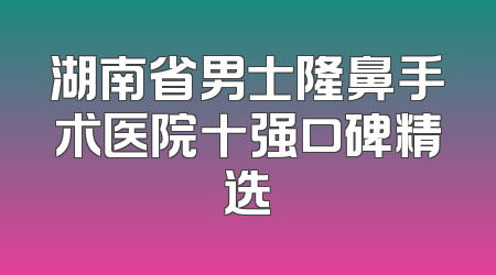 湖南省男士隆鼻手术医院十强口碑精选