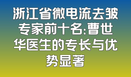 浙江省微电流去皱专家前十名：曹世华医生的专长与优势显著
