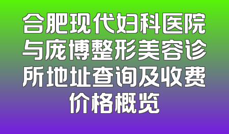 合肥现代妇科医院与庞博整形美容诊所地址查询及收费价格概览