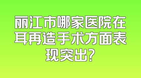 丽江市哪家医院在耳再造手术方面表现突出？