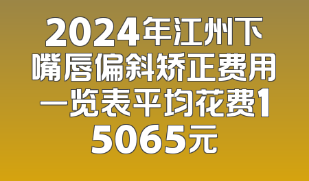 2024年江州下嘴唇偏斜矫正费用一览表平均花费15065元