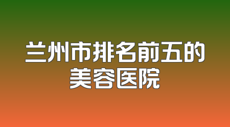 兰州市排名前五的美容医院
