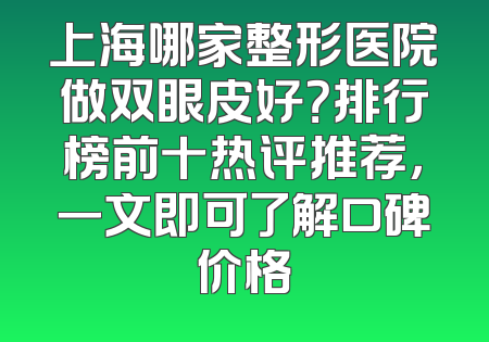 上海哪家整形医院做双眼皮好？排行榜前十热评推荐，一文即可了解口碑价格