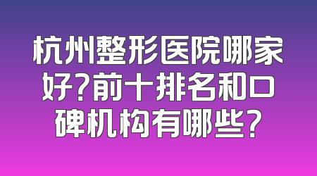 杭州整形医院哪家好？前十排名和口碑机构有哪些？