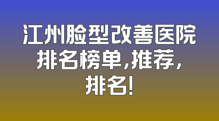江州脸型改善医院排名榜单，推荐，排名！