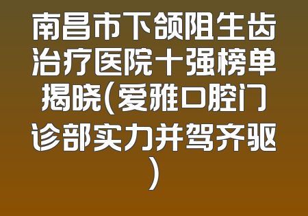南昌市下颌阻生齿治疗医院十强榜单揭晓（爱雅口腔门诊部实力并驾齐驱）