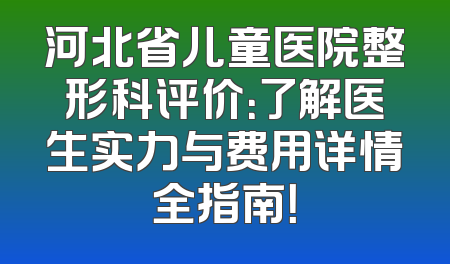 河北省儿童医院整形科评价：了解医生实力与费用详情全指南！