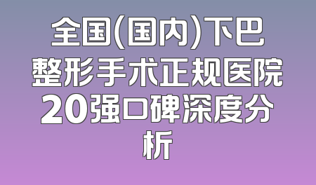 全国（国内）下巴整形手术正规医院20强口碑深度分析