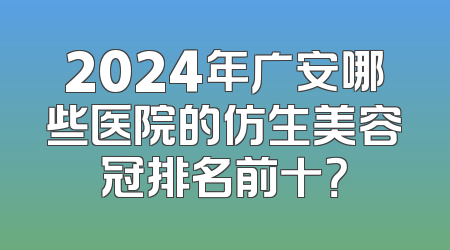 2024年广安哪些医院的仿生美容冠排名前十？