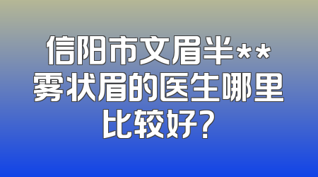 信阳市文眉半**雾状眉的医生哪里比较好？