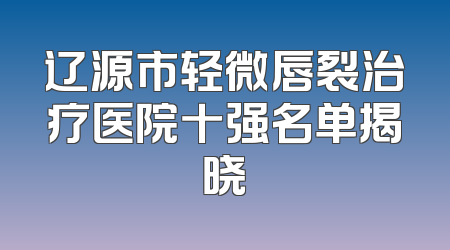 辽源市轻微唇裂治疗医院十强名单揭晓
