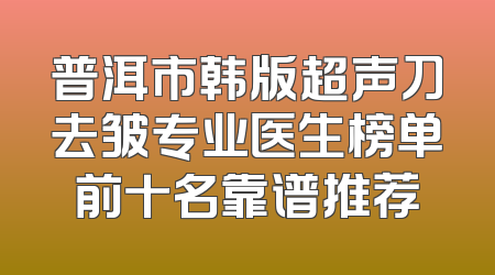 普洱市韩版超声刀去皱专业医生榜单前十名靠谱推荐