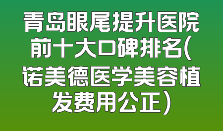 青岛眼尾提升医院前十大口碑排名（诺美德医学美容植发费用公正）