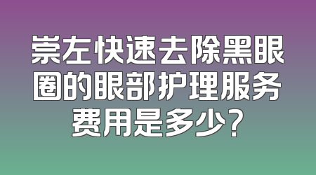 崇左快速去除黑眼圈的眼部护理服务费用是多少？