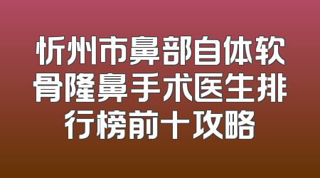 忻州市鼻部自体软骨隆鼻手术医生排行榜前十攻略