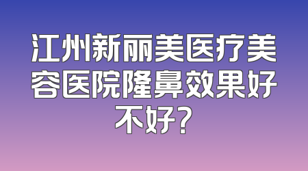 江州新丽美医疗美容医院隆鼻效果好不好？