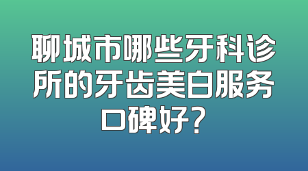聊城市哪些牙科诊所的牙齿美白服务口碑好？