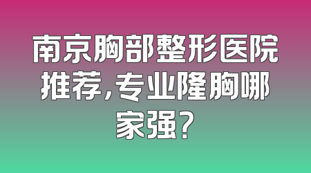 南京胸部整形医院推荐，专业隆胸哪家强？