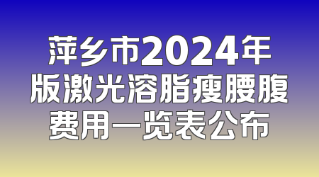 萍乡市2024年版激光溶脂瘦腰腹费用一览表公布