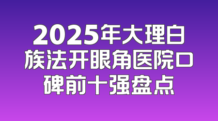 2025年大理白族法开眼角医院口碑前十强盘点