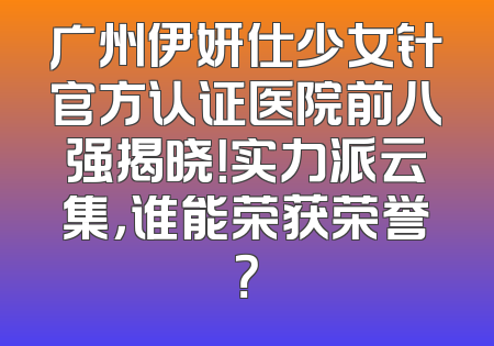 广州伊妍仕少女针官方认证医院前八强揭晓！实力派云集，谁能荣获荣誉？