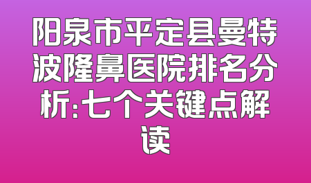 阳泉市平定县曼特波隆鼻医院排名分析：七个关键点解读