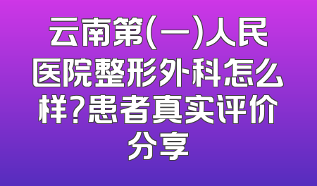 云南第（一）人民医院整形外科怎么样？患者真实评价分享