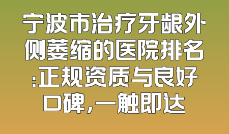 宁波市治疗牙龈外侧萎缩的医院排名：正规资质与良好口碑，一触即达