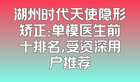 湖州时代天使隐形矫正：单模医生前十排名，受资深用户推荐