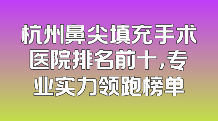 杭州鼻尖填充手术医院排名前十，专业实力领跑榜单