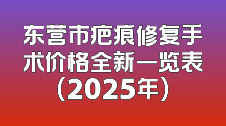 东营市疤痕修复手术价格全新一览表（2025年）