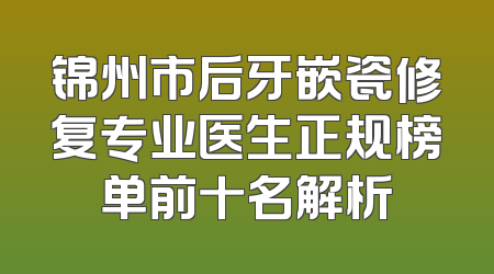 锦州市后牙嵌瓷修复专业医生正规榜单前十名解析