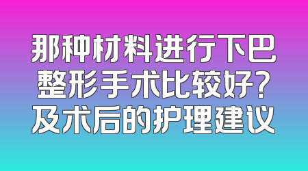 那种材料进行下巴整形手术比较好？及术后的护理建议