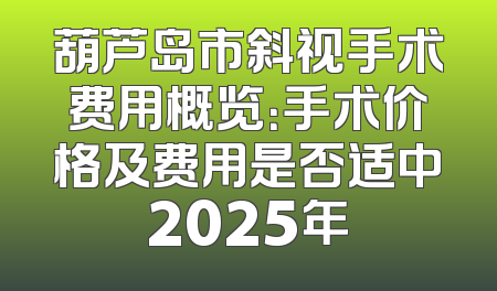 葫芦岛市斜视手术费用概览：手术价格及费用是否适中2025年