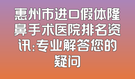 惠州市进口假体隆鼻手术医院排名资讯：专业解答您的疑问