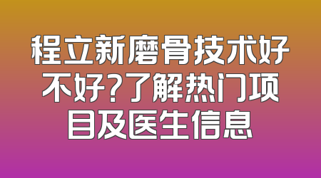 程立新磨骨技术好不好？了解热门项目及医生信息