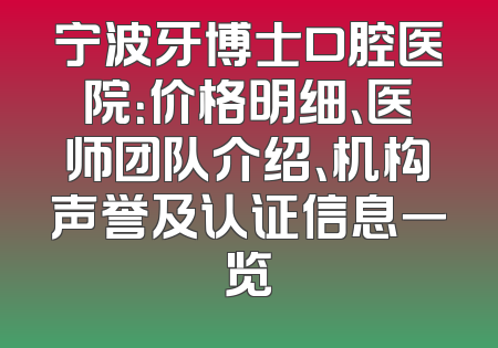 宁波牙博士口腔医院：价格明细、医师团队介绍、机构声誉及认证信息一览