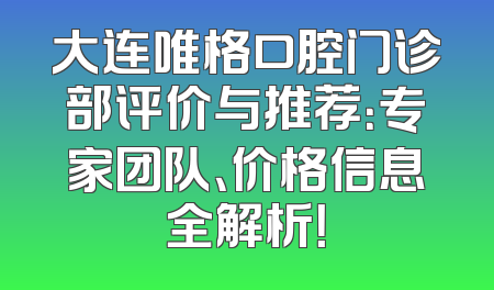 大连唯格口腔门诊部评价与推荐：专家团队、价格信息全解析！