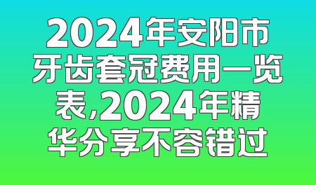 2024年安阳市牙齿套冠费用一览表，2024年精华分享不容错过