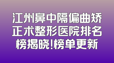 江州鼻中隔偏曲矫正术整形医院排名榜揭晓！榜单更新