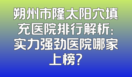 朔州市隆太阳穴填充医院排行解析：实力强劲医院哪家上榜？