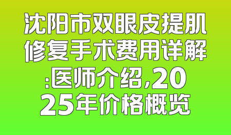 沈阳市双眼皮提肌修复手术费用详解：医师介绍，2025年价格概览
